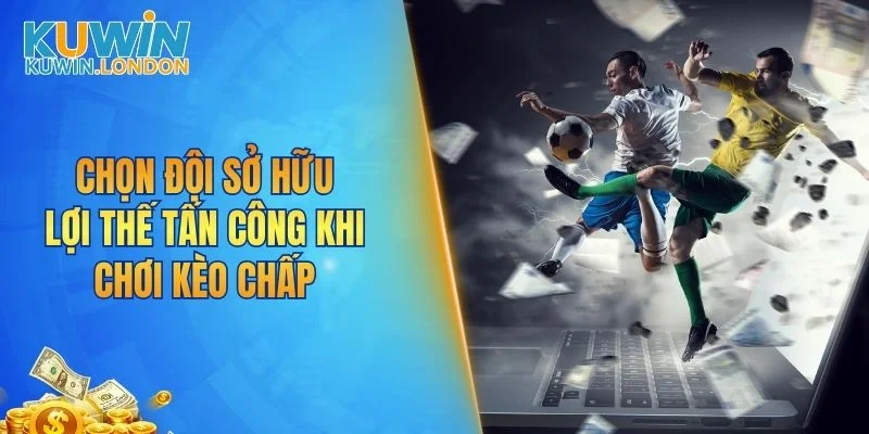 Chọn đội sở hữu lợi thế tấn công khi chơi kèo chấp